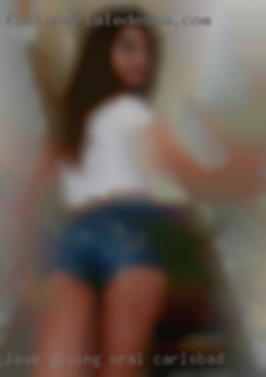 Love giving oral Carlsbad and bottoming.